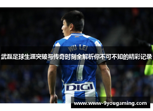 武磊足球生涯突破与传奇时刻全解析你不可不知的精彩记录