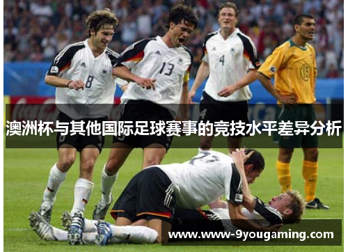 澳洲杯与其他国际足球赛事的竞技水平差异分析