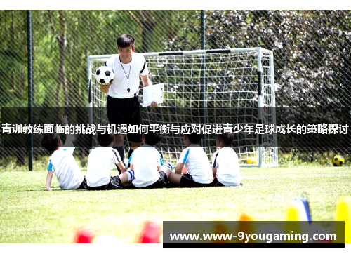 青训教练面临的挑战与机遇如何平衡与应对促进青少年足球成长的策略探讨