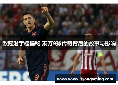 欧冠射手榜揭秘 莱万9球传奇背后的故事与影响